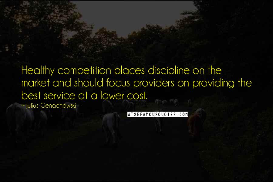 Julius Genachowski Quotes: Healthy competition places discipline on the market and should focus providers on providing the best service at a lower cost.