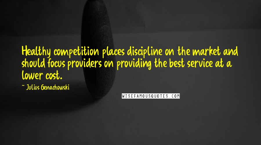 Julius Genachowski Quotes: Healthy competition places discipline on the market and should focus providers on providing the best service at a lower cost.