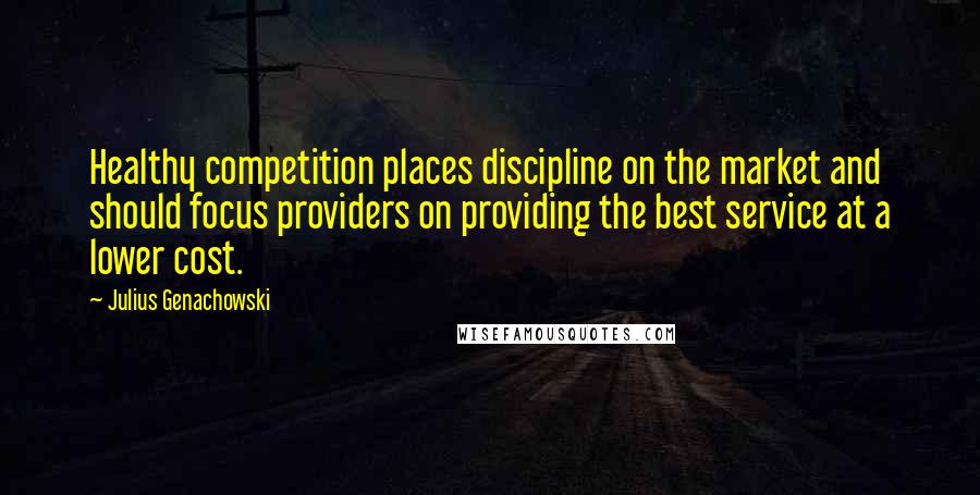 Julius Genachowski Quotes: Healthy competition places discipline on the market and should focus providers on providing the best service at a lower cost.