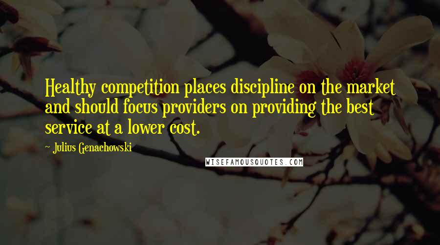 Julius Genachowski Quotes: Healthy competition places discipline on the market and should focus providers on providing the best service at a lower cost.