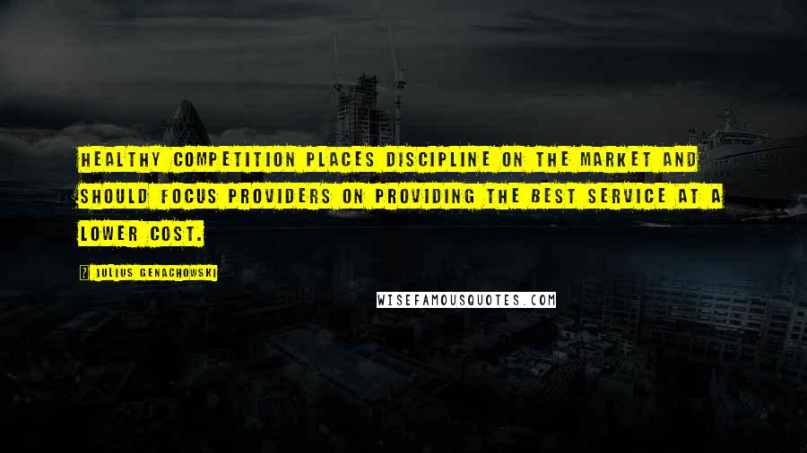 Julius Genachowski Quotes: Healthy competition places discipline on the market and should focus providers on providing the best service at a lower cost.