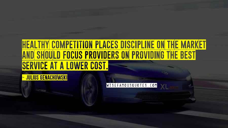 Julius Genachowski Quotes: Healthy competition places discipline on the market and should focus providers on providing the best service at a lower cost.