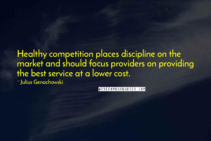 Julius Genachowski Quotes: Healthy competition places discipline on the market and should focus providers on providing the best service at a lower cost.