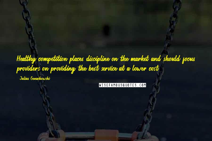 Julius Genachowski Quotes: Healthy competition places discipline on the market and should focus providers on providing the best service at a lower cost.