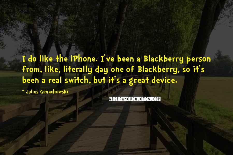 Julius Genachowski Quotes: I do like the iPhone. I've been a Blackberry person from, like, literally day one of Blackberry, so it's been a real switch, but it's a great device.