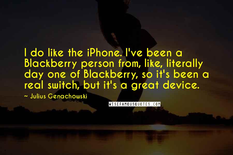 Julius Genachowski Quotes: I do like the iPhone. I've been a Blackberry person from, like, literally day one of Blackberry, so it's been a real switch, but it's a great device.