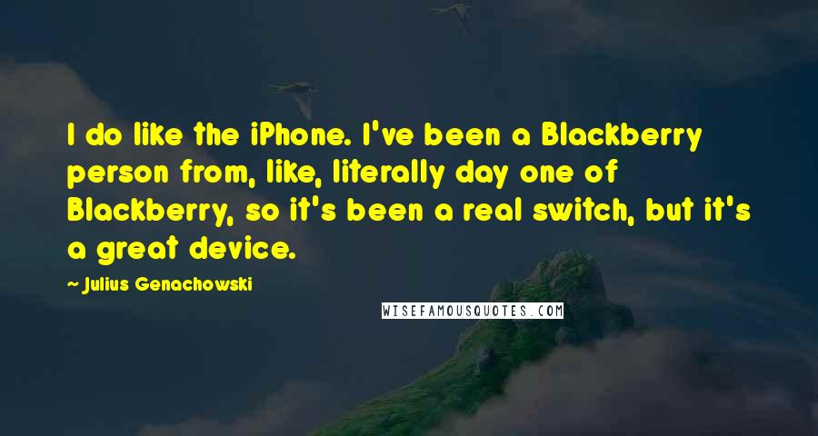 Julius Genachowski Quotes: I do like the iPhone. I've been a Blackberry person from, like, literally day one of Blackberry, so it's been a real switch, but it's a great device.