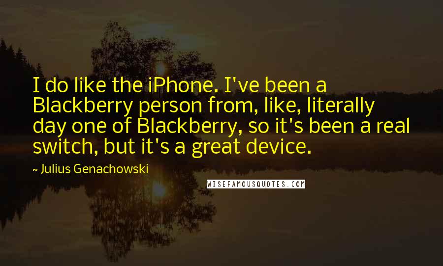 Julius Genachowski Quotes: I do like the iPhone. I've been a Blackberry person from, like, literally day one of Blackberry, so it's been a real switch, but it's a great device.