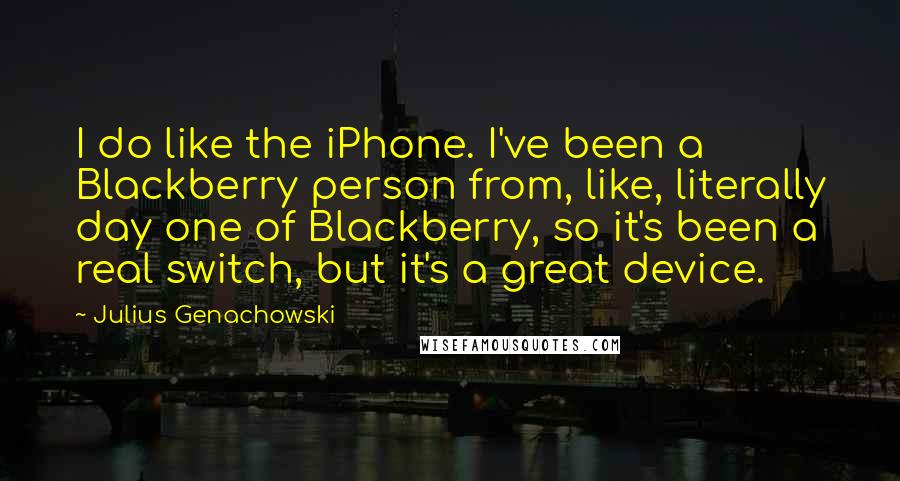 Julius Genachowski Quotes: I do like the iPhone. I've been a Blackberry person from, like, literally day one of Blackberry, so it's been a real switch, but it's a great device.