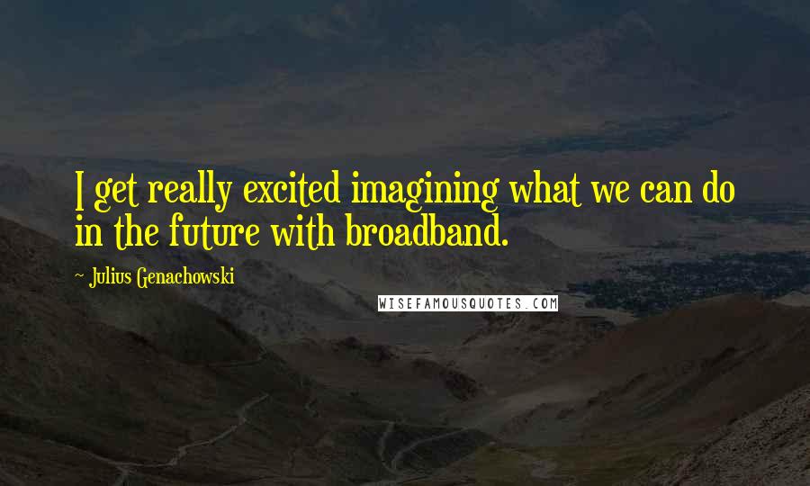 Julius Genachowski Quotes: I get really excited imagining what we can do in the future with broadband.