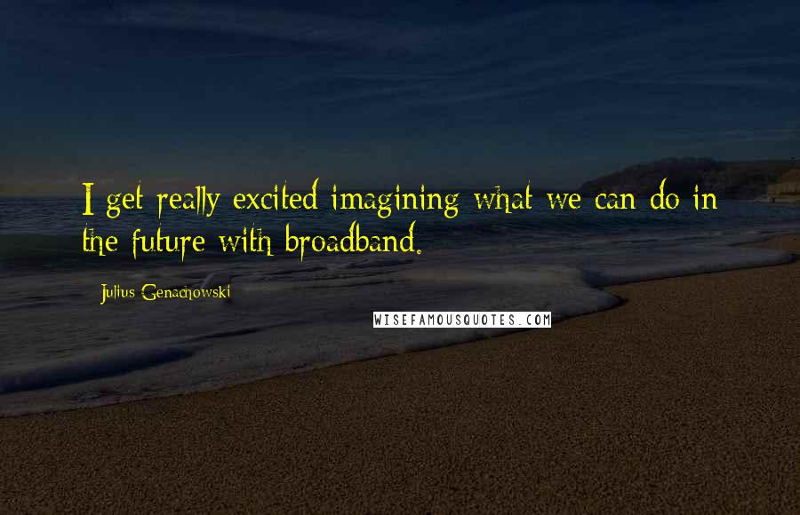 Julius Genachowski Quotes: I get really excited imagining what we can do in the future with broadband.