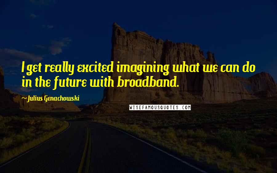Julius Genachowski Quotes: I get really excited imagining what we can do in the future with broadband.