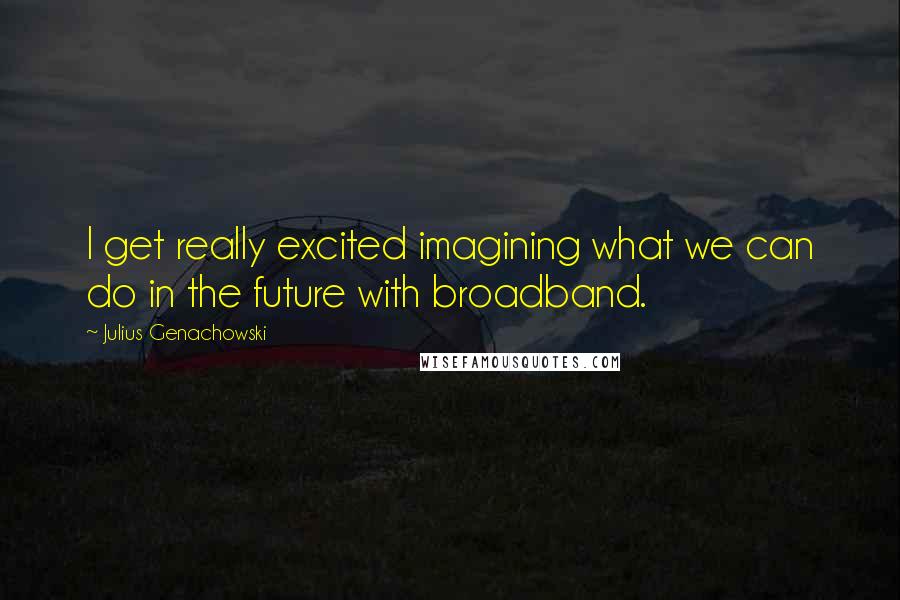 Julius Genachowski Quotes: I get really excited imagining what we can do in the future with broadband.