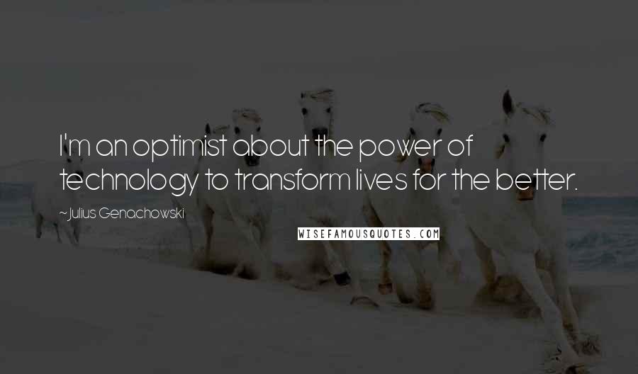 Julius Genachowski Quotes: I'm an optimist about the power of technology to transform lives for the better.