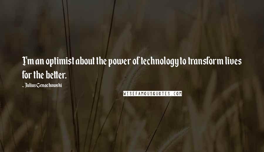 Julius Genachowski Quotes: I'm an optimist about the power of technology to transform lives for the better.