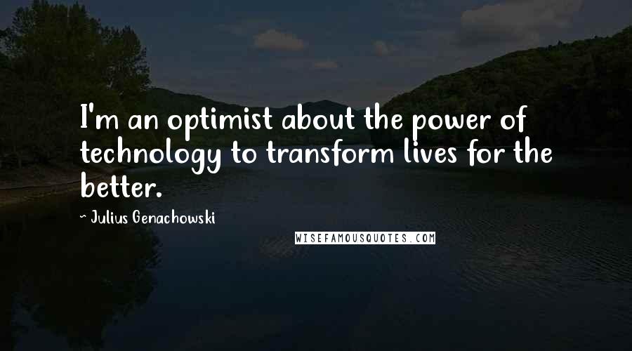 Julius Genachowski Quotes: I'm an optimist about the power of technology to transform lives for the better.