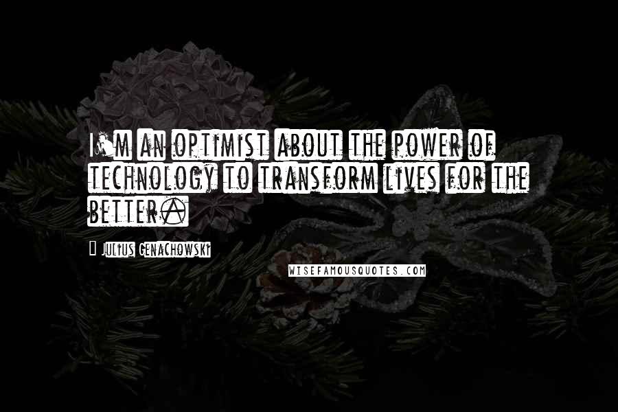 Julius Genachowski Quotes: I'm an optimist about the power of technology to transform lives for the better.