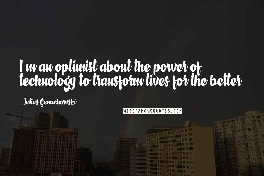 Julius Genachowski Quotes: I'm an optimist about the power of technology to transform lives for the better.