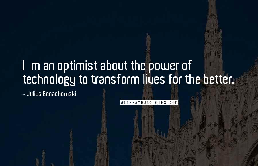 Julius Genachowski Quotes: I'm an optimist about the power of technology to transform lives for the better.