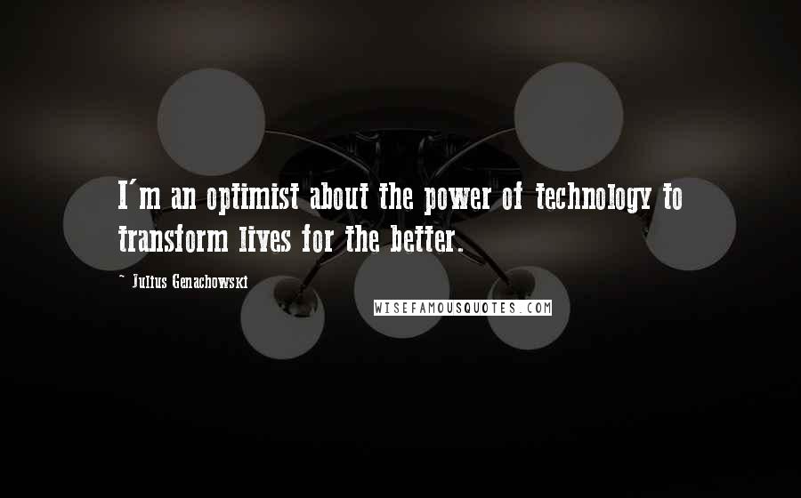 Julius Genachowski Quotes: I'm an optimist about the power of technology to transform lives for the better.