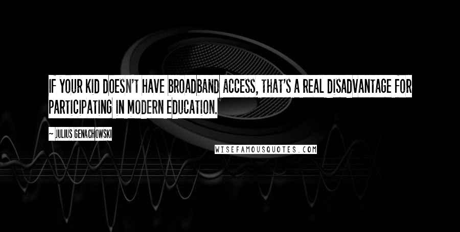 Julius Genachowski Quotes: If your kid doesn't have broadband access, that's a real disadvantage for participating in modern education.