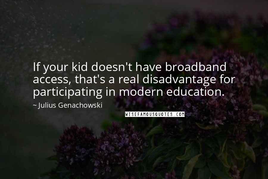 Julius Genachowski Quotes: If your kid doesn't have broadband access, that's a real disadvantage for participating in modern education.