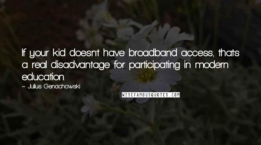 Julius Genachowski Quotes: If your kid doesn't have broadband access, that's a real disadvantage for participating in modern education.