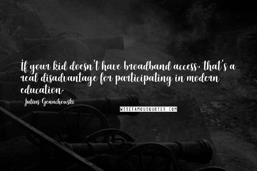 Julius Genachowski Quotes: If your kid doesn't have broadband access, that's a real disadvantage for participating in modern education.