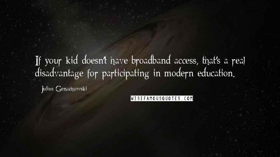 Julius Genachowski Quotes: If your kid doesn't have broadband access, that's a real disadvantage for participating in modern education.