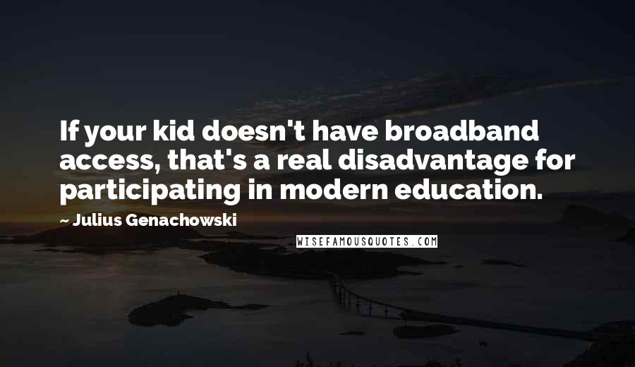 Julius Genachowski Quotes: If your kid doesn't have broadband access, that's a real disadvantage for participating in modern education.