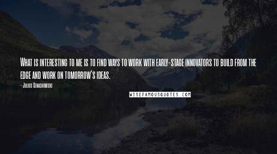 Julius Genachowski Quotes: What is interesting to me is to find ways to work with early-stage innovators to build from the edge and work on tomorrow's ideas.