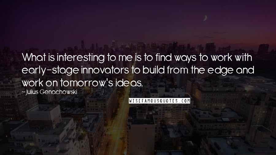 Julius Genachowski Quotes: What is interesting to me is to find ways to work with early-stage innovators to build from the edge and work on tomorrow's ideas.