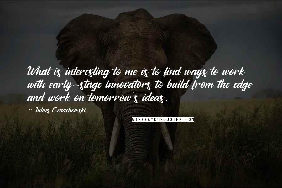 Julius Genachowski Quotes: What is interesting to me is to find ways to work with early-stage innovators to build from the edge and work on tomorrow's ideas.