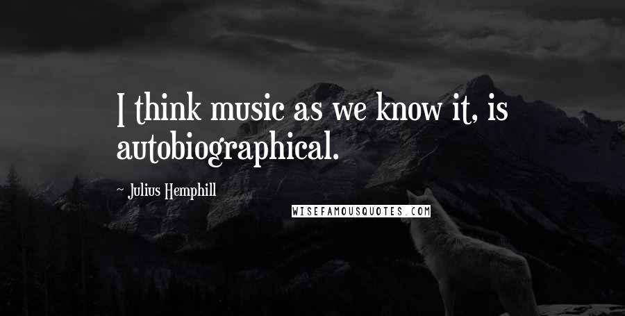 Julius Hemphill Quotes: I think music as we know it, is autobiographical.