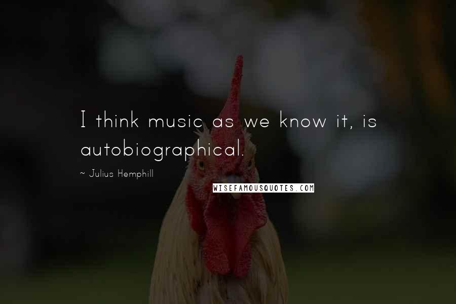 Julius Hemphill Quotes: I think music as we know it, is autobiographical.