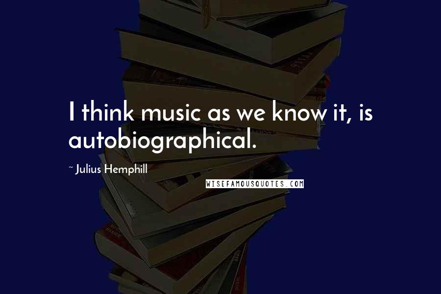 Julius Hemphill Quotes: I think music as we know it, is autobiographical.