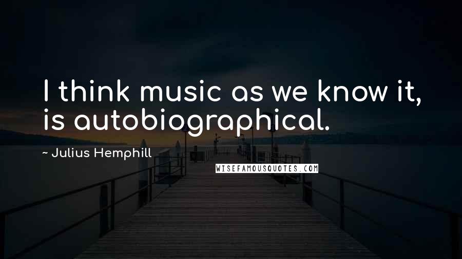 Julius Hemphill Quotes: I think music as we know it, is autobiographical.