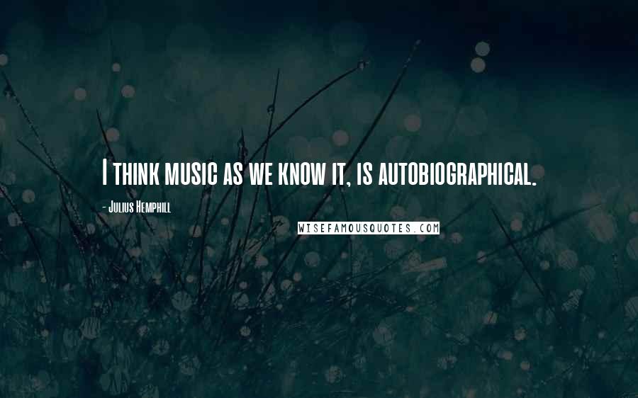 Julius Hemphill Quotes: I think music as we know it, is autobiographical.