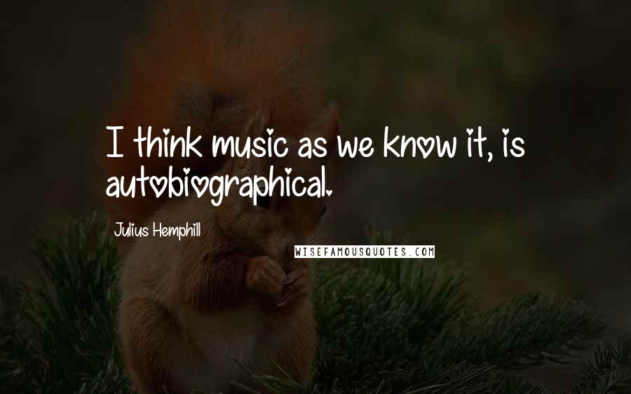 Julius Hemphill Quotes: I think music as we know it, is autobiographical.