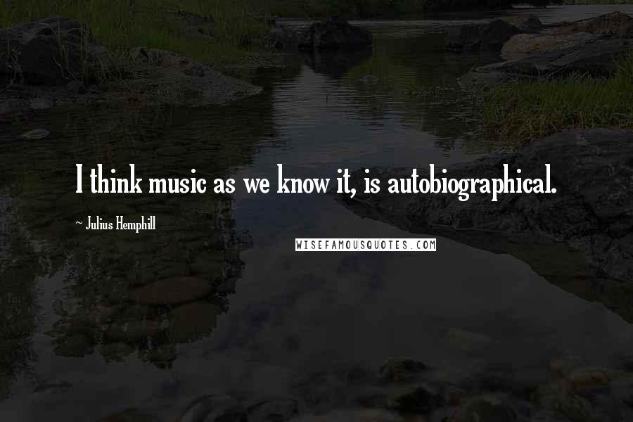 Julius Hemphill Quotes: I think music as we know it, is autobiographical.