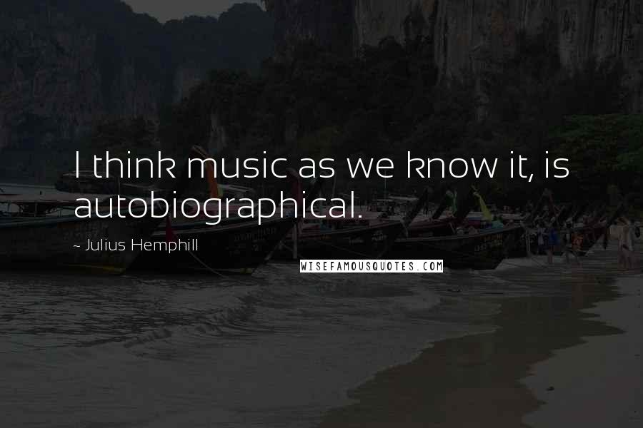 Julius Hemphill Quotes: I think music as we know it, is autobiographical.