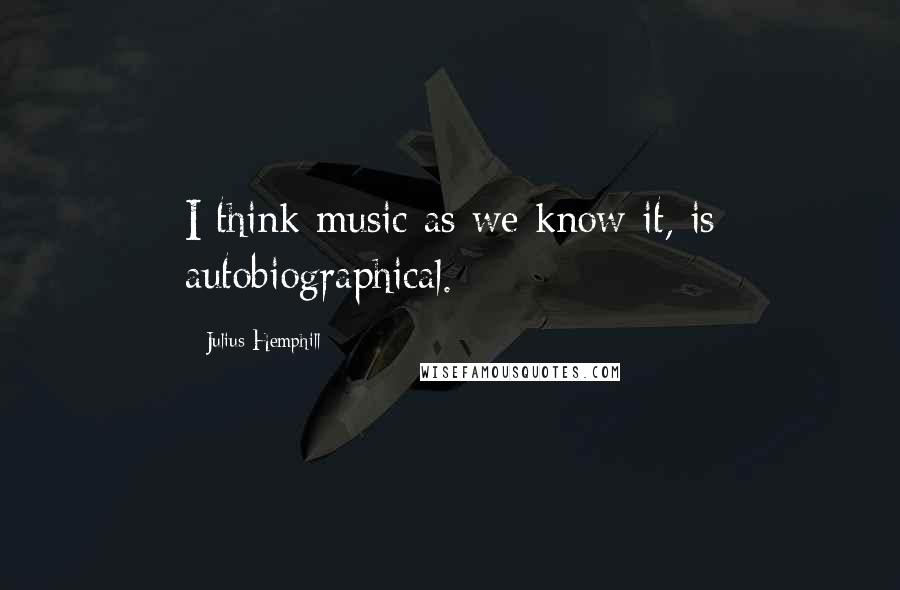 Julius Hemphill Quotes: I think music as we know it, is autobiographical.