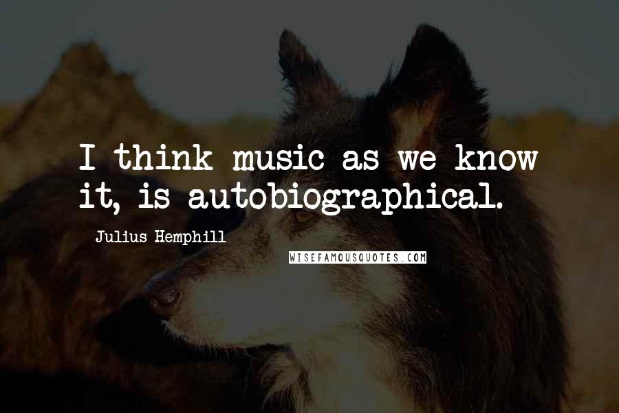 Julius Hemphill Quotes: I think music as we know it, is autobiographical.