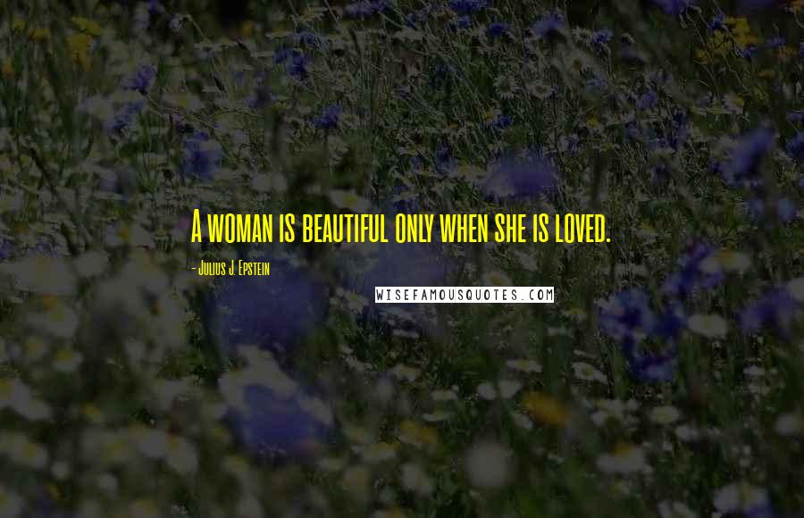 Julius J. Epstein Quotes: A woman is beautiful only when she is loved.