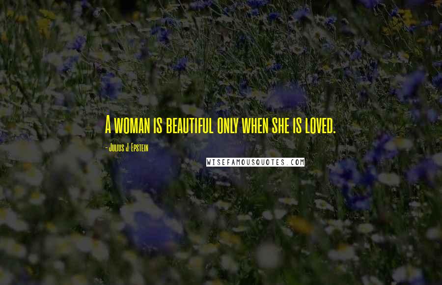 Julius J. Epstein Quotes: A woman is beautiful only when she is loved.