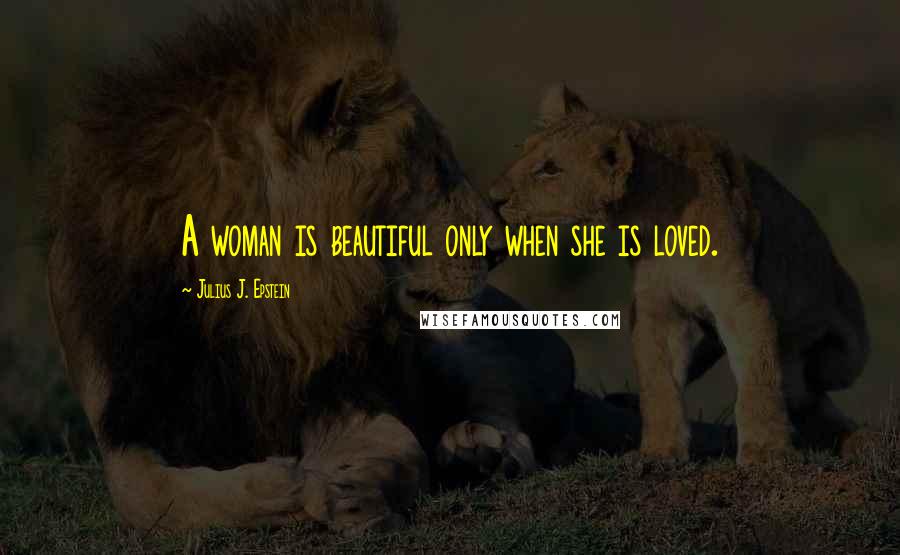 Julius J. Epstein Quotes: A woman is beautiful only when she is loved.