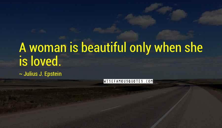 Julius J. Epstein Quotes: A woman is beautiful only when she is loved.