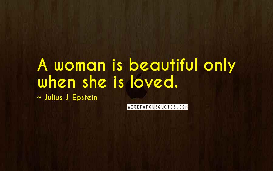 Julius J. Epstein Quotes: A woman is beautiful only when she is loved.