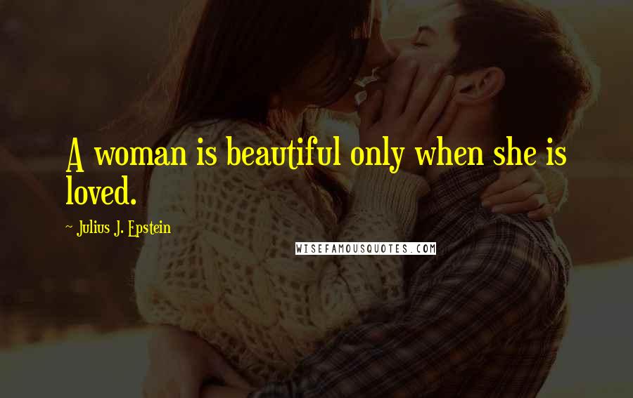 Julius J. Epstein Quotes: A woman is beautiful only when she is loved.