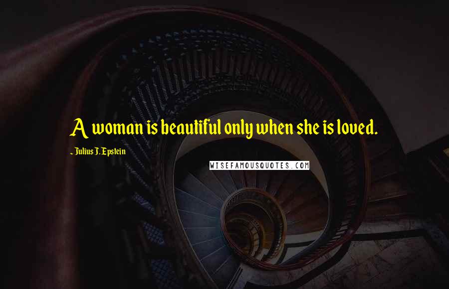 Julius J. Epstein Quotes: A woman is beautiful only when she is loved.